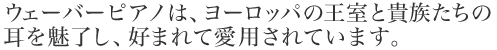 ウェーバーピアノは、ヨーロッパの王室と貴族たちの耳を魅了し、好まれて愛用されています。