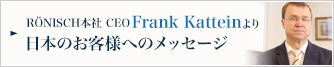 RONISCH本社CEO Frank Katteinより日本のお客様へのメッセージ